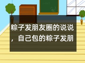 粽子發(fā)朋友圈的說說，自己包的粽子發(fā)朋友圈說說245條