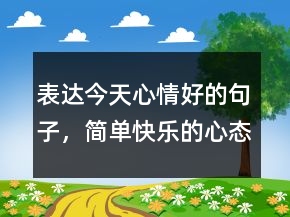 表達(dá)今天心情好的句子，簡單快樂的心態(tài)句子238條