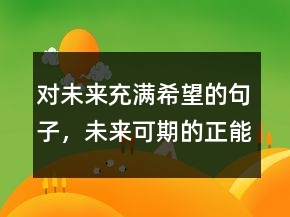 對(duì)未來(lái)充滿(mǎn)希望的句子，未來(lái)可期的正能量句子209條