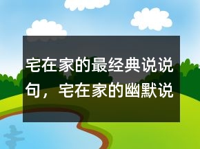 宅在家的最經(jīng)典說說句，宅在家的幽默說說218條