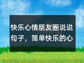 快樂心情朋友圈說(shuō)說(shuō)句子，簡(jiǎn)單快樂的心態(tài)句子244條