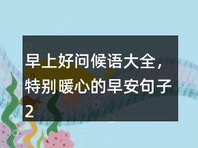 早上好問(wèn)候語(yǔ)大全，特別暖心的早安句子241條