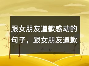 跟女朋友道歉感動(dòng)的句子，跟女朋友道歉的暖心話(huà)210條
