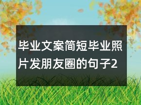 畢業(yè)文案簡(jiǎn)短畢業(yè)照片發(fā)朋友圈的句子216條