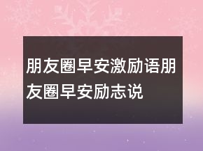 朋友圈早安激勵(lì)語—朋友圈早安勵(lì)志說說心情短語218條