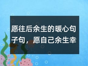 愿往后余生的暖心句子句，愿自己余生幸福的句子246條