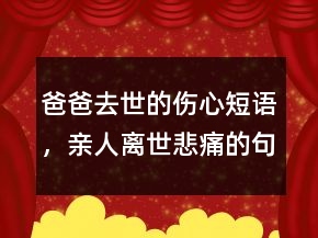 爸爸去世的傷心短語(yǔ)，親人離世悲痛的句子218條