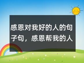 感恩對我好的人的句子句，感恩幫我的人好句子250條