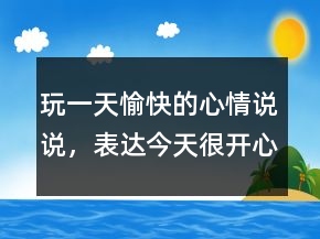 玩一天愉快的心情說(shuō)說(shuō)，表達(dá)今天很開心的說(shuō)說(shuō)238條