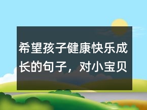 希望孩子健康快樂成長的句子，對小寶貝的祝福語215條