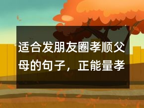 適合發(fā)朋友圈孝順父母的句子，正能量孝順老人的句子230條