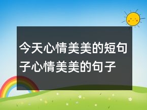 今天心情美美的短句子心情美美的句子說說心情，微信說說心情句子簡213條