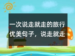 一次說走就走的旅行優(yōu)美句子，說走就走的經(jīng)典句子248條