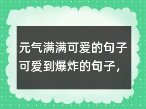 元?dú)鉂M滿可愛的句子可愛到爆炸的句子，正能量清新文藝的句子213條