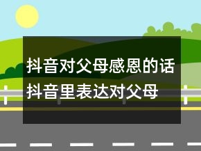 抖音對(duì)父母感恩的話抖音里表達(dá)對(duì)父母恩情的句子，抖音很火的生日短250條