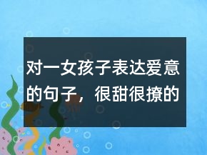對一女孩子表達愛意的句子，很甜很撩的表白句子237條