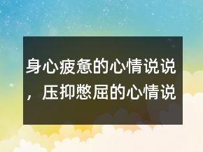 身心疲憊的心情說(shuō)說(shuō)，壓抑憋屈的心情說(shuō)說(shuō)205條