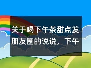 關(guān)于喝下午茶甜點(diǎn)發(fā)朋友圈的說說，下午茶正能量說說心情247條