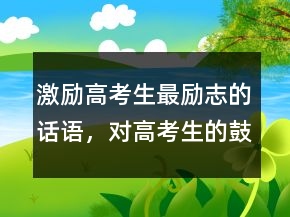 激勵(lì)高考生最勵(lì)志的話語，對(duì)高考生的鼓勵(lì)語簡(jiǎn)短說說209條