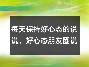 每天保持好心態(tài)的說說，好心態(tài)朋友圈說說237條