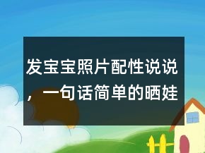 發(fā)寶寶照片配性說說，一句話簡單的曬娃句子250條