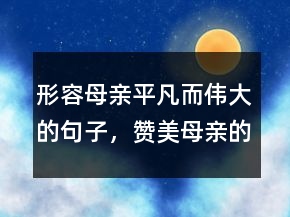 形容母親平凡而偉大的句子，贊美母親的名言210條