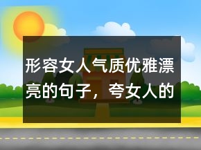 形容女人氣質(zhì)優(yōu)雅漂亮的句子，夸女人的美言佳句200條