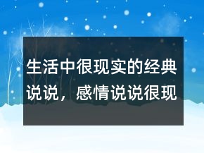 生活中很現(xiàn)實(shí)的經(jīng)典說(shuō)說(shuō)，感情說(shuō)說(shuō)很現(xiàn)實(shí)的句子220條