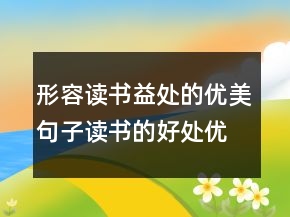 形容讀書益處的優(yōu)美句子讀書的好處優(yōu)美句子，享受看書的唯美句子243條
