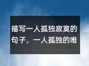 描寫一人孤獨(dú)寂寞的句子，一人孤獨(dú)的唯美句子203條