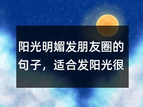陽光明媚發(fā)朋友圈的句子，適合發(fā)陽光很好的說說222條