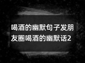 喝酒的幽默句子發(fā)朋友圈喝酒的幽默話218條