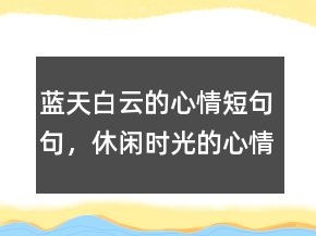 藍(lán)天白云的心情短句句，休閑時光的心情的句子212條