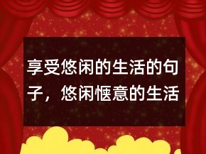 享受悠閑的生活的句子，悠閑愜意的生活朋友圈223條