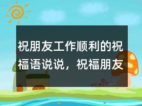 祝朋友工作順利的祝福語說說，祝福朋友的話語暖心231條