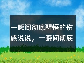 一瞬間徹底醒悟的傷感說說，一瞬間徹底醒悟的說說217條