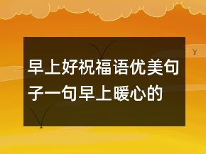 早上好祝福語(yǔ)優(yōu)美句子一句早上暖心的話語(yǔ)203條