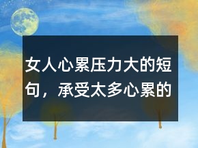 女人心累壓力大的短句，承受太多心累的句子215條