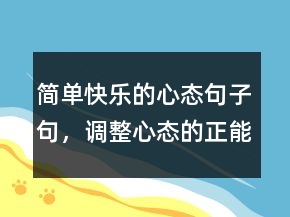 簡單快樂的心態(tài)句子句，調(diào)整心態(tài)的正能量句子237條
