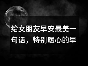給女朋友早安最美一句話，特別暖心的早安句子228條