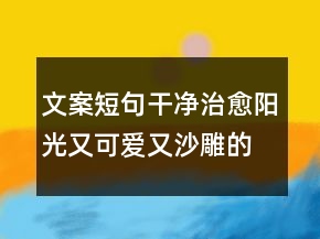 文案短句干凈治愈陽光又可愛又沙雕的句子238條
