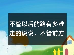 不管以后的路有多難走的說說，不管前方的路有多難走216條