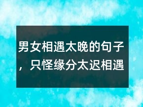男女相遇太晚的句子，只怪緣分太遲相遇太晚224條
