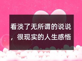 看淡了無所謂的說說，很現(xiàn)實的人生感悟說說205條