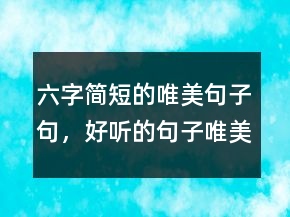 六字簡短的唯美句子句，好聽的句子唯美短句241條