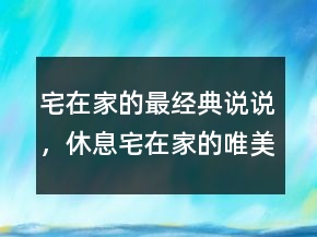 宅在家的最經(jīng)典說說，休息宅在家的唯美句子214條