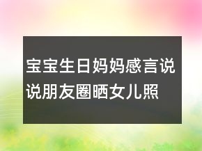 寶寶生日媽媽感言說(shuō)說(shuō)朋友圈曬女兒照片的句子204條