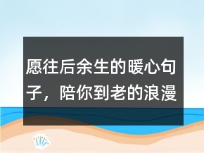 愿往后余生的暖心句子，陪你到老的浪漫句子235條
