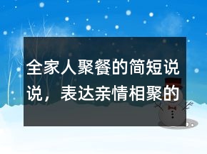全家人聚餐的簡(jiǎn)短說(shuō)說(shuō)，表達(dá)親情相聚的句子201條