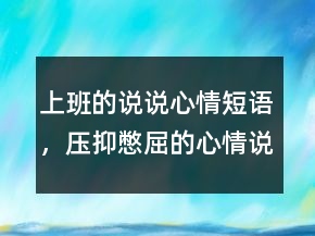 上班的說說心情短語，壓抑憋屈的心情說說210條